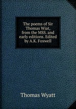 The poems of Sir Thomas Wiat, from the MSS. and early editions. Edited by A.K. Foxwell