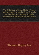 The Ministry of Jesus Christ: Comp. and Arranged from the Four Gospels, for Families and Sunday Schools. with Poetical Illustrations and Notes