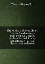 The Ministry of Jesus Christ: Compiled and Arranged from the Four Gospels, for Families and Sunday Schools. with Poetical Illustrations and Notes