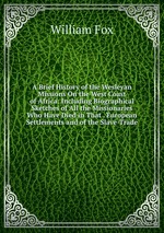 A Brief History of the Wesleyan Missions On the West Coast of Africa: Including Biographical Sketches of All the Missionaries Who Have Died in That . European Settlements and of the Slave-Trade