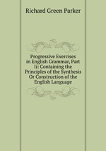 Progressive Exercises in English Grammar, Part Ii: Containing the Principles of the Synthesis Or Construction of the English Language