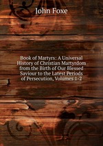 Book of Martyrs: A Universal History of Christian Martyrdom from the Birth of Our Blessed Saviour to the Latest Periods of Persecution, Volumes 1-2