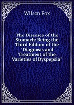 The Diseases of the Stomach: Being the Third Edition of the "Diagnosis and Treatment of the Varieties of Dyspepsia"