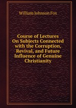 Course of Lectures On Subjects Connected with the Corruption, Revival, and Future Influence of Genuine Christianity