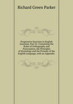 Progressive Exercises in English Grammar, Part Iii: Containing the Rules of Orthography and Punctuation, the Principles of Etymology and the Prosody of the English Language, with an Appendix