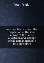Ancient history from the dispersion of the sons of Noe to the Battle of Actium, and, change of the Roman Republic into an empire