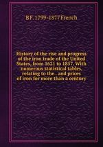 History of the rise and progress of the iron trade of the United States, from 1621 to 1857. With numerous statistical tables, relating to the . and prices of iron for more than a century