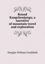 Round Kangchenjunga; a narrative of mountain travel and exploration