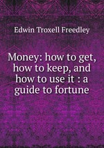 Money: how to get, how to keep, and how to use it : a guide to fortune