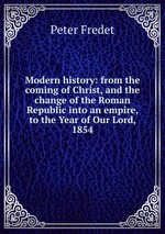Modern history: from the coming of Christ, and the change of the Roman Republic into an empire, to the Year of Our Lord, 1854