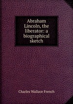 Abraham Lincoln, the liberator: a biographical sketch