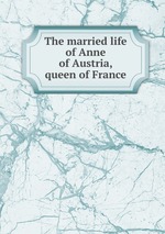 The married life of Anne of Austria, queen of France