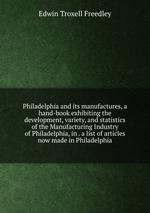 Philadelphia and its manufactures, a hand-book exhibiting the development, variety, and statistics of the Manufacturing Industry of Philadelphia, in . a list of articles now made in Philadelphia