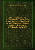 Philadelphia and its manufactures: a hand-book exhibiting the development, variety, and statistics of the manufacturing industry of Philadelphia in 1857