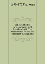 Vanessa and her correspondence with Jonathan Swift: The letters edited for the first time from the originals