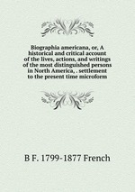 Biographia americana, or, A historical and critical account of the lives, actions, and writings of the most distinguished persons in North America, . settlement to the present time microform