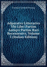 Adparatvs Litterarivs Vbi Libri Partim Antiqvi Partim Rari Recensentvr, Volume 3 (Italian Edition)
