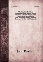 The American Decisions: Containing All the Cases of General Value and Authority Decided in the Courts of the Several States, from the Earliest Issue of the State Reports to the Year 1869, Volume 61