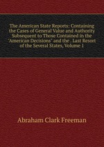 The American State Reports: Containing the Cases of General Value and Authority Subsequent to Those Contained in the "American Decisions" and the . Last Resort of the Several States, Volume 1