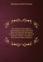 The American State Reports: Containing the Cases of General Value and Authority Subsequent to Those Contained in the "American Decisions" and the . Last Resort of the Several States, Volume 6
