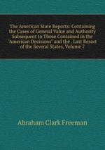 The American State Reports: Containing the Cases of General Value and Authority Subsequent to Those Contained in the "American Decisions" and the . Last Resort of the Several States, Volume 7