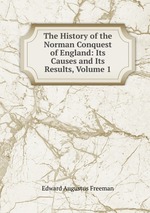 The History of the Norman Conquest of England: Its Causes and Its Results, Volume 1