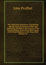 The American Decisions: Containing All the Cases of General Value and Authority Decided in the Courts of the Several States, from the Earliest Issue of the State Reports to the Year 1869, Volume 34