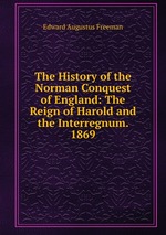 The History of the Norman Conquest of England: The Reign of Harold and the Interregnum. 1869