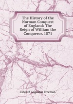 The History of the Norman Conquest of England: The Reign of William the Conqueror. 1871