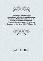 The American Decisions: Containing All the Cases of General Value and Authority Decided in the Courts of the Several States, from the Earliest Issue of the State Reports to the Year 1869, Volume 36