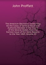 The American Decisions: Containing All the Cases of General Value and Authority Decided in the Courts of the Several States, from the Earliest Issue of the State Reports to the Year 1869, Volume 43