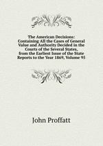 The American Decisions: Containing All the Cases of General Value and Authority Decided in the Courts of the Several States, from the Earliest Issue of the State Reports to the Year 1869, Volume 95