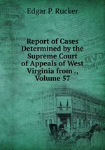 Report of Cases Determined by the Supreme Court of Appeals of West Virginia from ., Volume 57