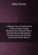 A Report On an Exploration of the Country Lying Between the Missouri River and the Rocky Mountains: On the Line of the Kansas and Great Platte Rivers