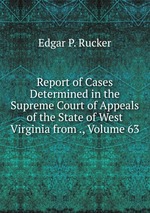 Report of Cases Determined in the Supreme Court of Appeals of the State of West Virginia from ., Volume 63