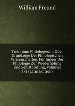 Triennium Philologieum: Oder Grundzge Der Philologischen Wissenschaften, Fr Jnger Der Philologie Zur Wiederholung Und Selbstprfung, Volumes 1-2 (Latin Edition)