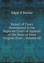 Report of Cases Determined in the Supreme Court of Appeals of the State of West Virginia from ., Volume 60