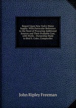 Report Upon New York`s Water Supply: With Particular Reference to the Need of Procuring Additional Sources and Their Probable Cost, with Works . Ownership Made to Bird S. Coler, Comptroller