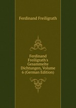 Ferdinand Freiligrath`s Gesammelte Dichtungen, Volume 6 (German Edition)