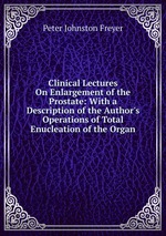 Clinical Lectures On Enlargement of the Prostate: With a Description of the Author`s Operations of Total Enucleation of the Organ