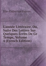 L`anne Littraire, Ou, Suite Des Lettres Sur Quelques crits De Ce Temps, Volume 4 (French Edition)