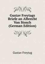 Gustav Freytags Briefe an Albrecht Von Stosch (German Edition)