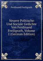 Neuere Politische Und Sociale Gedichte Von Ferdinand Freiligrath, Volume 1 (German Edition)