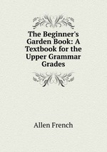 The Beginner`s Garden Book: A Textbook for the Upper Grammar Grades