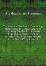 The American Decisions: Containing All the Cases of General Value and Authority Decided in the Courts of the Several States, from the Earliest Issue of the State Reports to the Year 1869, Volume 19