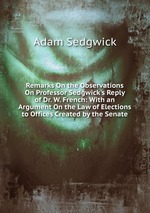 Remarks On the Observations On Professor Sedgwick`s Reply of Dr. W. French: With an Argument On the Law of Elections to Offices Created by the Senate