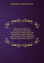 Historical Collections of Louisiana: Embracing Translations of Many Rare and Valuable Documents Relating to the Natural, Civil and Political History of the State, Volume 1