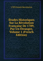 tudes Historiques Sur La Rvolution Franaise De 1789, Par Un tranger, Volume 1 (French Edition)
