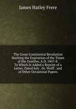 The Great Continental Revolution Marking the Expiration of the Times of the Gentiles, A.D. 1847-8: To Which Is Added a Reprint of a Letter, Dated July . Dr. Wolff . and of Other Occasional Papers