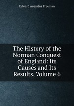 The History of the Norman Conquest of England: Its Causes and Its Results, Volume 6